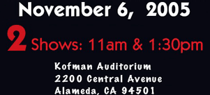 Sunday, November 6, 2005. 2 shows: 11am, 1:30pm.  Kofman Auditorium, 2200 Central Avenue, Alameda, CA